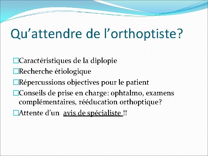 Qu’attendre de l’orthoptiste? �Caractéristiques de la diplopie �Recherche étiologique �Répercussions objectives pour le patient