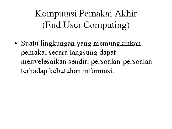 Komputasi Pemakai Akhir (End User Computing) • Suatu lingkungan yang memungkinkan pemakai secara langsung