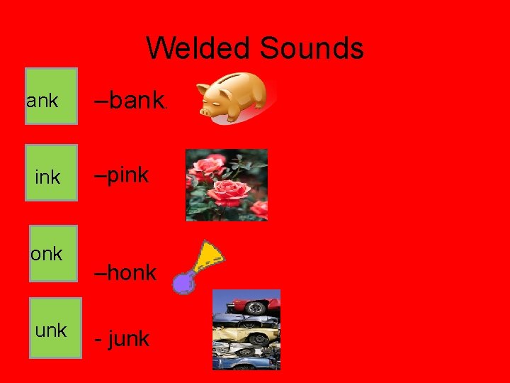 Welded Sounds ank ink onk unk –bank. –pink –honk - junk 