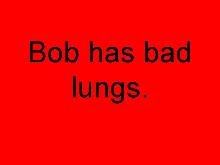 Bob has bad lungs. 
