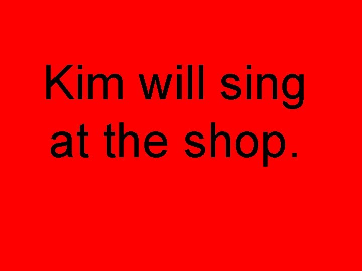 Kim will sing at the shop. Kim will sing at the shop.