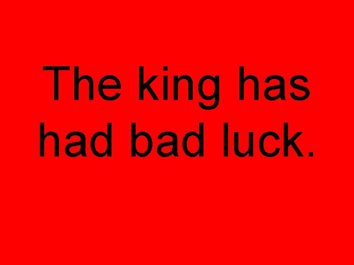 The king has had bad luck. 