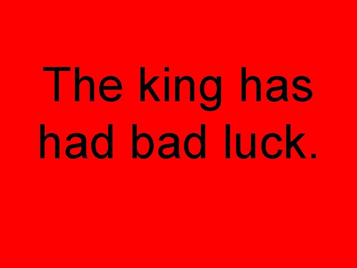 The king has had bad luck. The king has had bad luck.