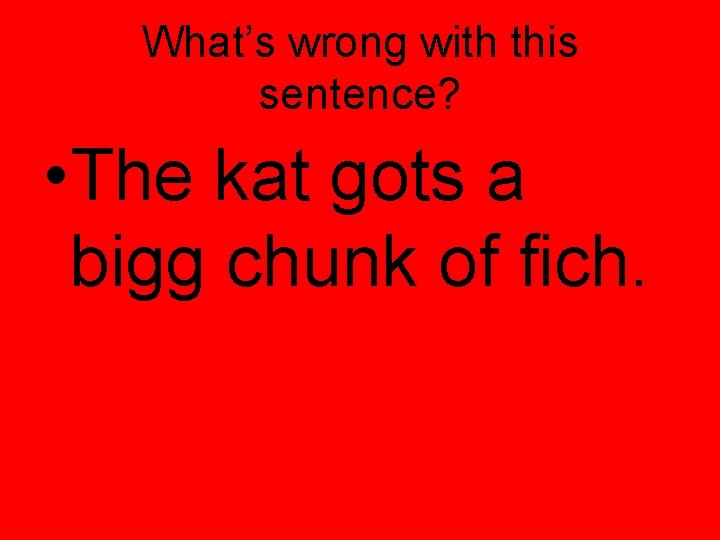 What’s wrong with this sentence? • The kat gots a bigg chunk of fich.