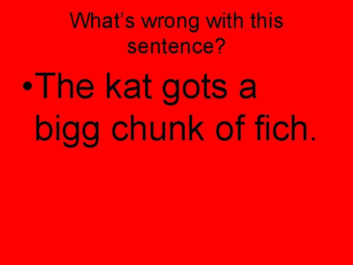 What’s wrong with this sentence? • The kat gots a bigg chunk of fich. What’s wrong with this sentence? • The kat gots a bigg chunk of fich.