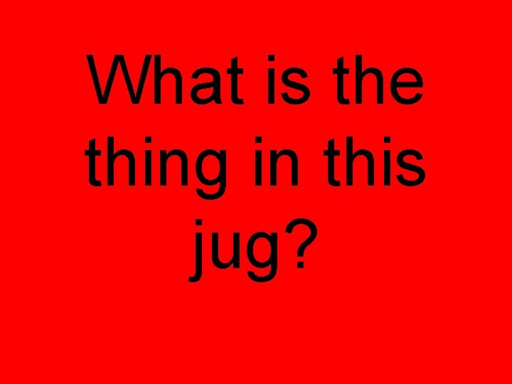 What is the thing in this jug? What is the thing in this jug?