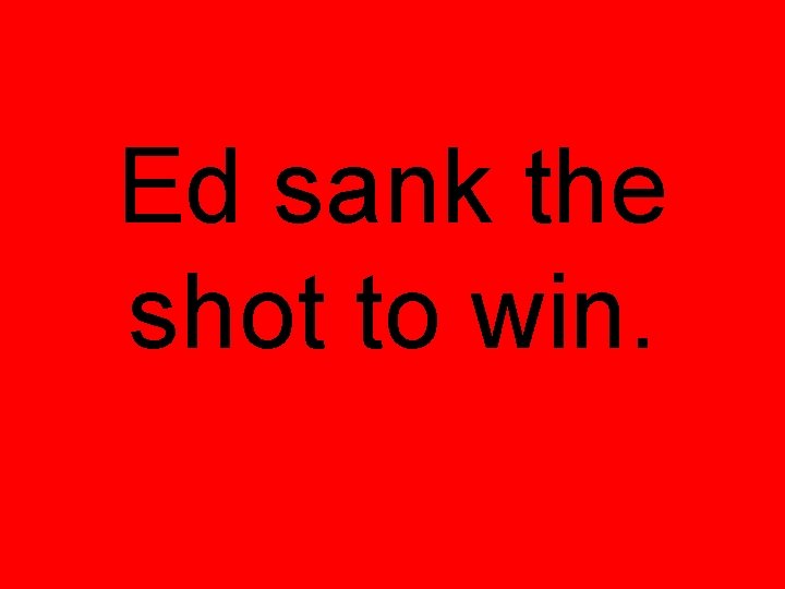 Ed sank the shot to win. 