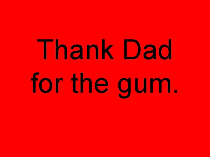 Thank Dad for the gum. 