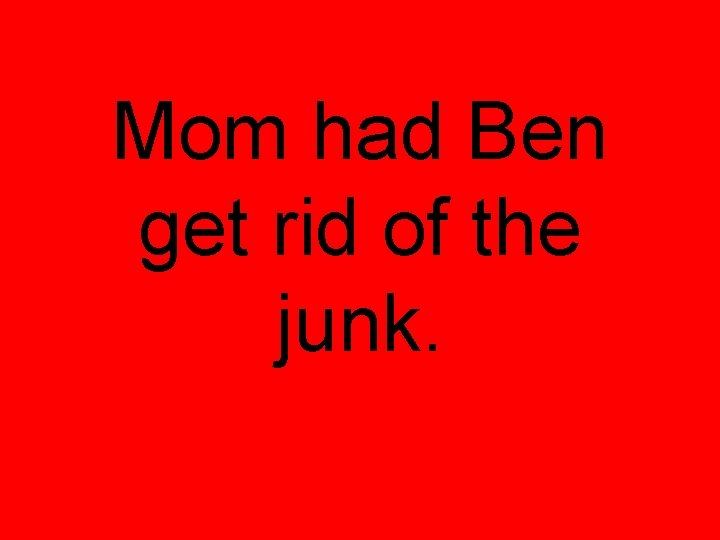 Mom had Ben get rid of the junk. Mom had Ben get rid of the junk.