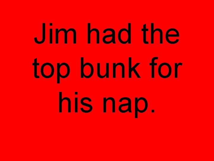 Jim had the top bunk for his nap. Jim had the top bunk for his nap.
