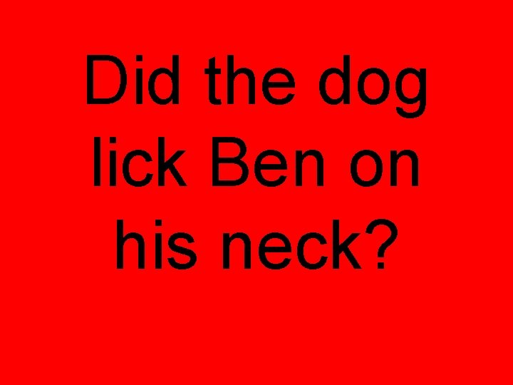 Did the dog lick Ben on his neck? Did the dog lick Ben on his neck?