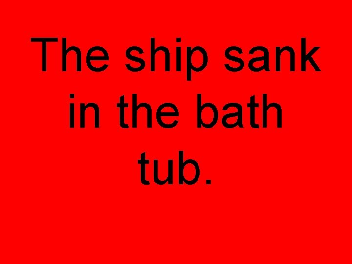 The ship sank in the bath tub. 