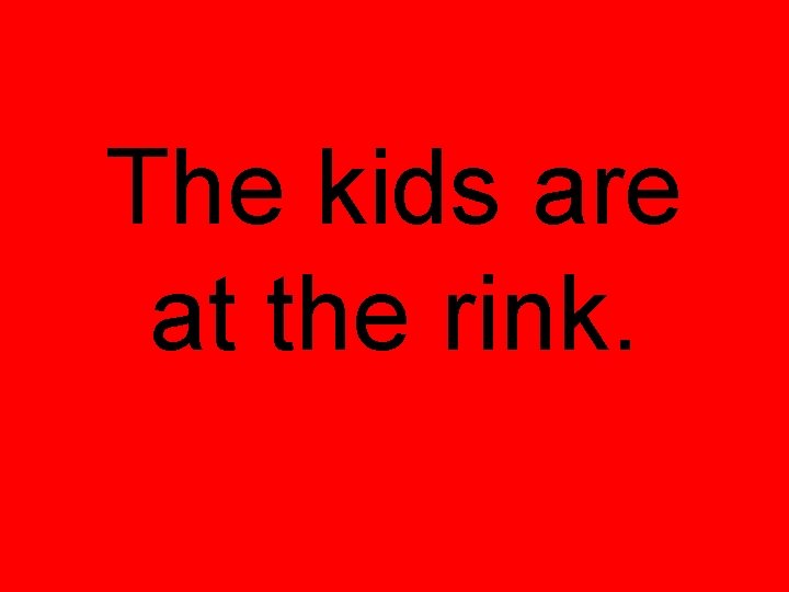 The kids are at the rink. The kids are at the rink.