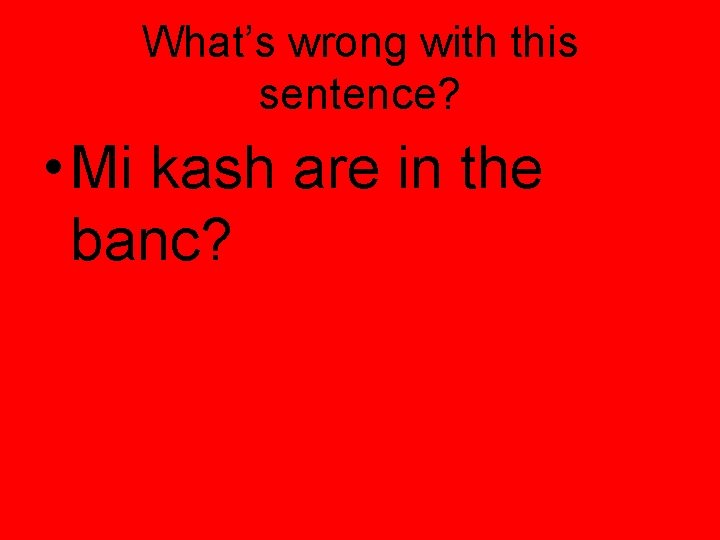 What’s wrong with this sentence? • Mi kash are in the banc? 