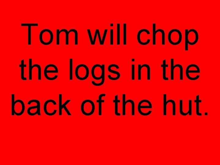 Tom will chop the logs in the back of the hut. Tom will chop the logs in the back of the hut.