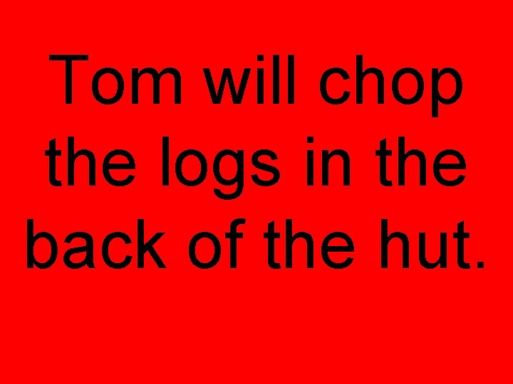 Tom will chop the logs in the back of the hut. 