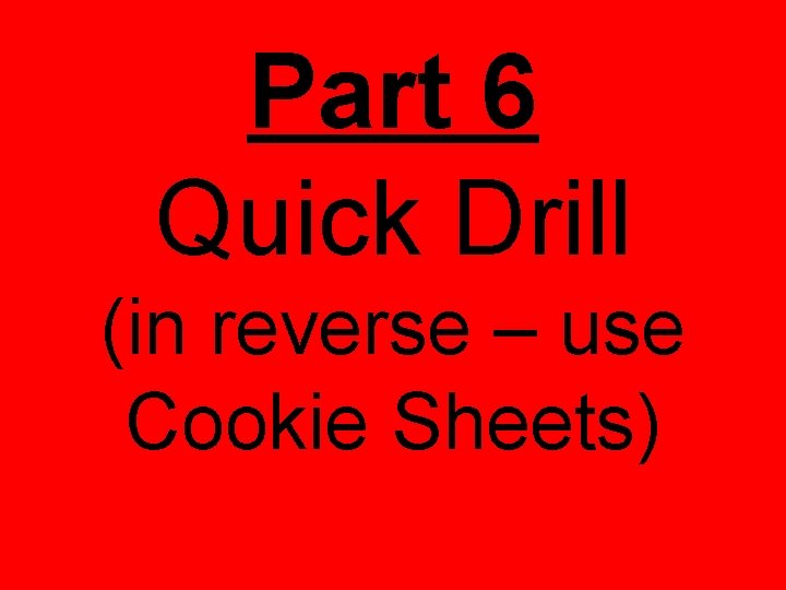 Part 6 Quick Drill (in reverse – use Cookie Sheets) Part 6 Quick Drill (in reverse – use Cookie Sheets)