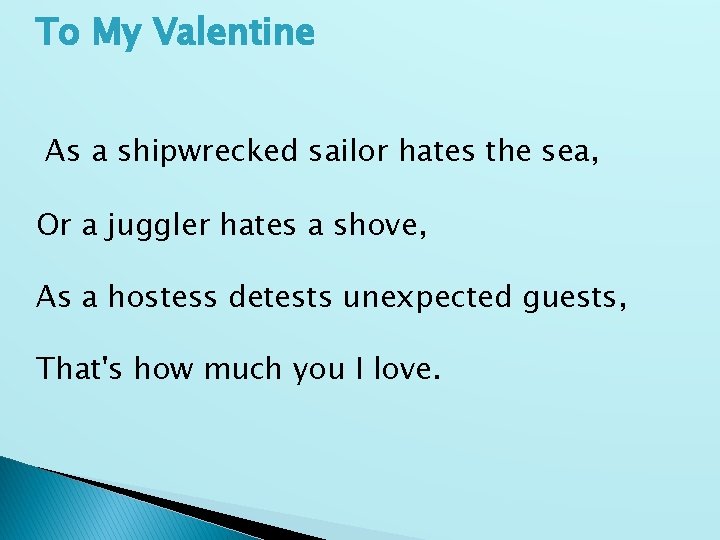To My Valentine As a shipwrecked sailor hates the sea, Or a juggler hates