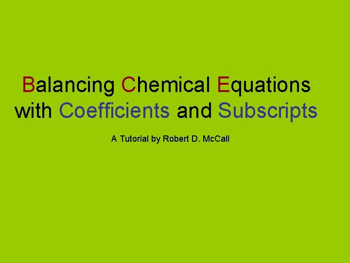 Balancing Chemical Equations with Coefficients and Subscripts A Tutorial by Robert D. Mc. Call