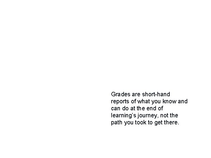 Grades are short-hand reports of what you know and can do at the end