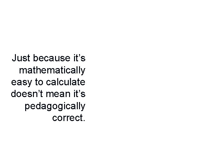 Just because it’s mathematically easy to calculate doesn’t mean it’s pedagogically correct. 