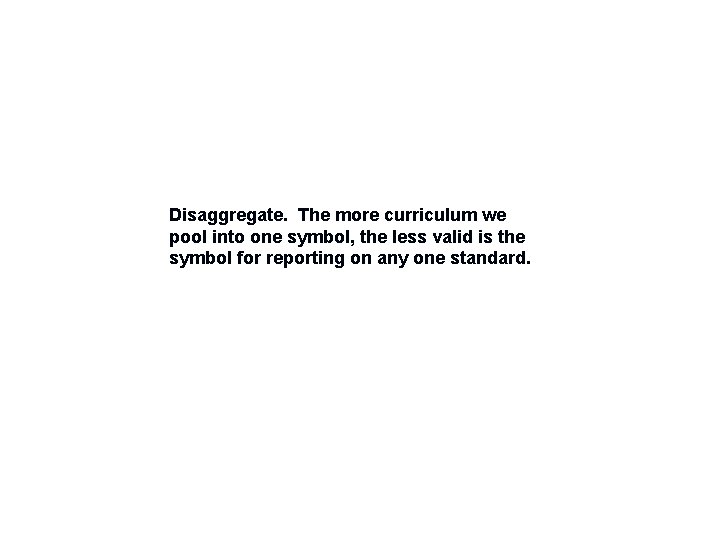 Disaggregate. The more curriculum we pool into one symbol, the less valid is the