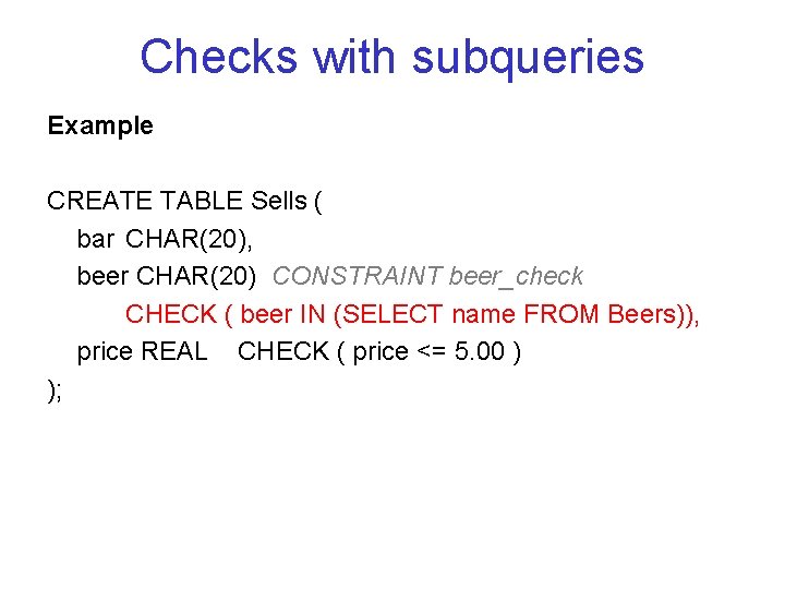 Checks with subqueries Example CREATE TABLE Sells ( bar CHAR(20), beer CHAR(20) CONSTRAINT beer_check