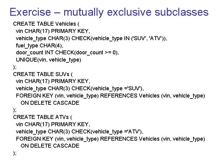 Exercise – mutually exclusive subclasses CREATE TABLE Vehicles ( vin CHAR(17) PRIMARY KEY, vehicle_type