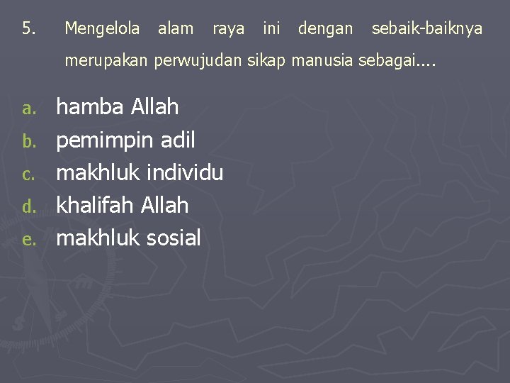 5. Mengelola alam raya ini dengan sebaiknya merupakan perwujudan sikap manusia sebagai. . a.