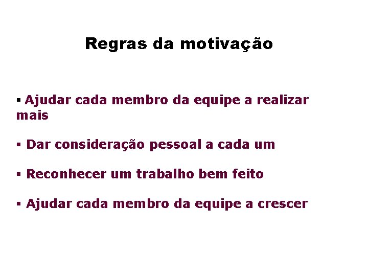 Regras da motivação § Ajudar cada membro da equipe a realizar mais § Dar