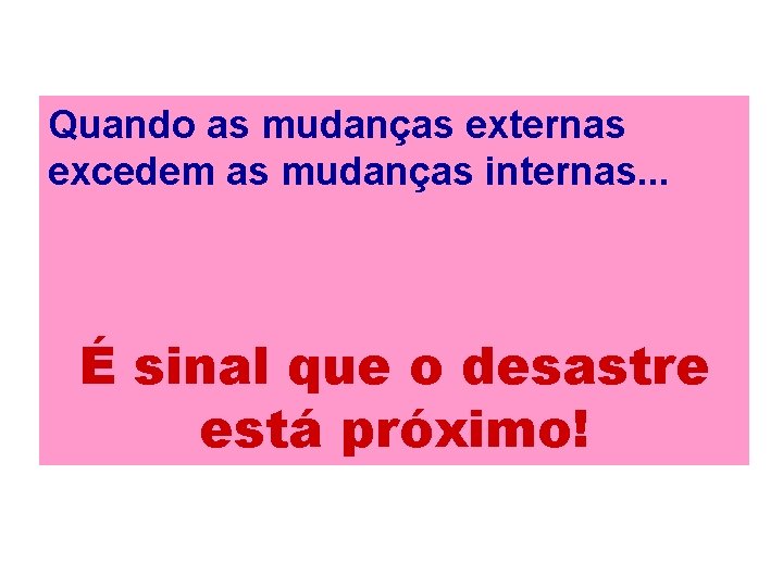 Quando as mudanças externas excedem as mudanças internas. . . É sinal que o