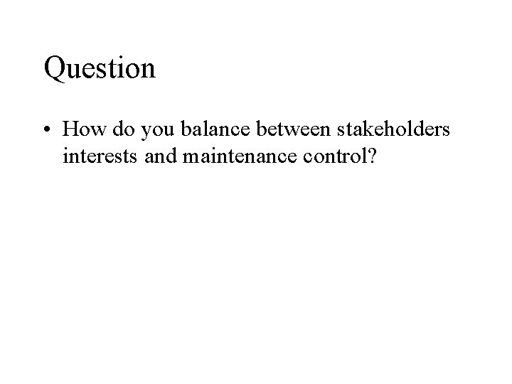 Question • How do you balance between stakeholders interests and maintenance control? 