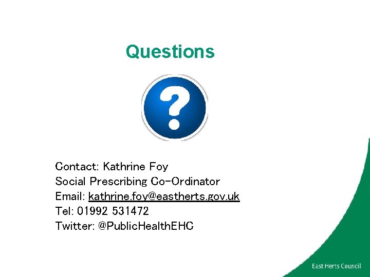 Questions Contact: Kathrine Foy Social Prescribing Co-Ordinator Email: kathrine. foy@eastherts. gov. uk Tel: 01992
