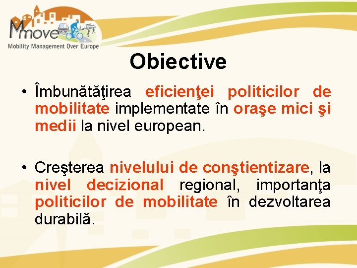 Obiective • Îmbunătăţirea eficienţei politicilor de mobilitate implementate în oraşe mici şi medii la