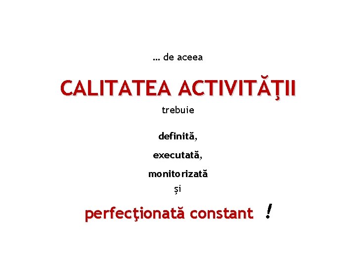 … de aceea CALITATEA ACTIVITĂŢII trebuie definită, executată, monitorizată şi perfecţionată constant ! 