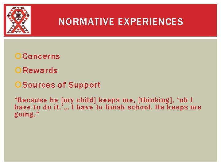 NORMATIVE EXPERIENCES Concerns Rewards Sources of Support “Because he [my child] keeps me, [thinking],
