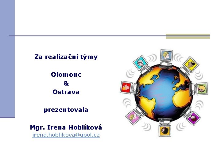 Za realizační týmy Olomouc & Ostrava prezentovala Mgr. Irena Hoblíková irena. hoblikova@upol. cz 