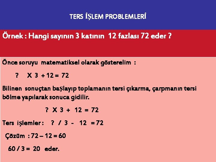 TERS İŞLEM PROBLEMLERİ Örnek : Hangi sayının 3 katının 12 fazlası 72 eder ?