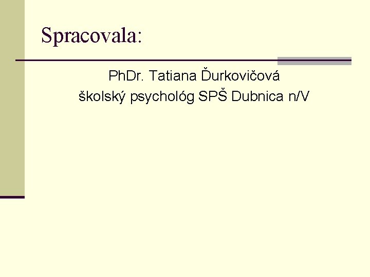 Spracovala: Ph. Dr. Tatiana Ďurkovičová školský psychológ SPŠ Dubnica n/V 