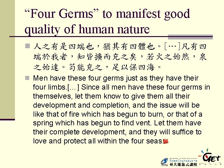 “Four Germs” to manifest good quality of human nature n 人之有是四端也，猶其有四體也。[…]凡有四 端於我者，知皆擴而充之矣，若火之始然，泉 之始達。苟能充之，足以保四海。 n