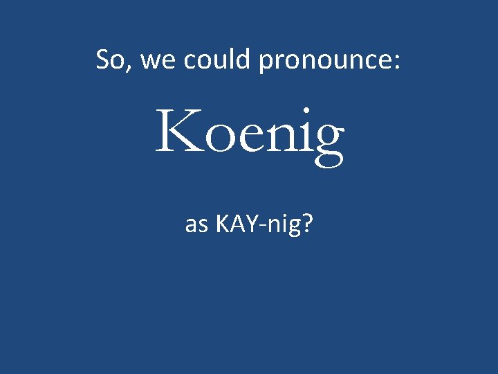 So, we could pronounce: Koenig as KAY-nig? 