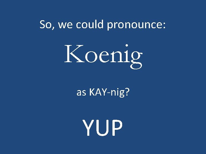 So, we could pronounce: Koenig as KAY-nig? YUP 