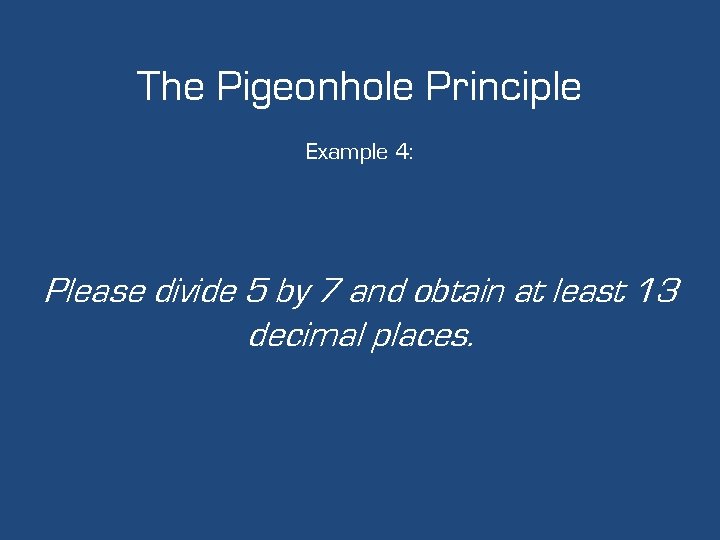 The Pigeonhole Principle Example 4: Please divide 5 by 7 and obtain at least