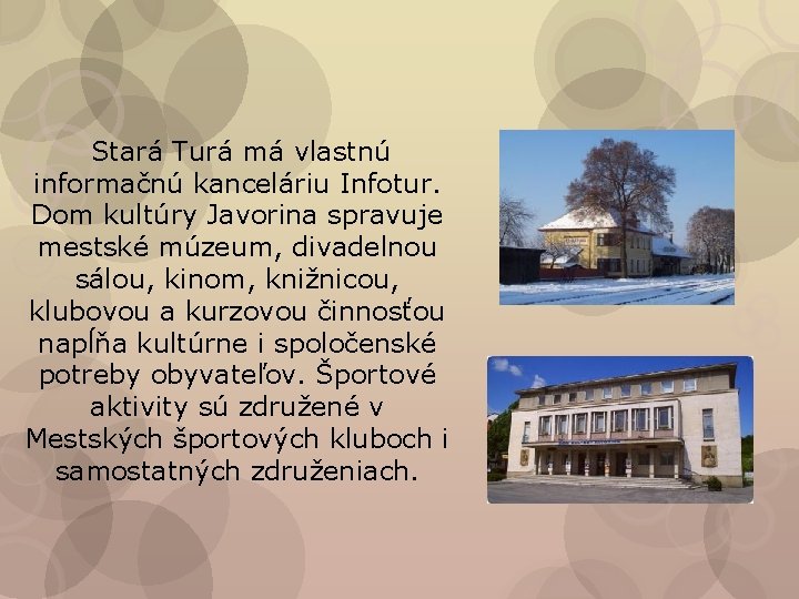 Stará Turá má vlastnú informačnú kanceláriu Infotur. Dom kultúry Javorina spravuje mestské múzeum, divadelnou