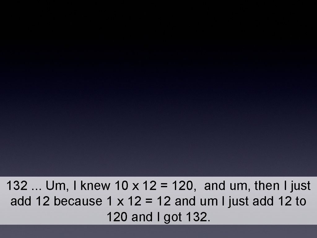 132. . . Um, I knew 10 x 12 = 120, and um, then