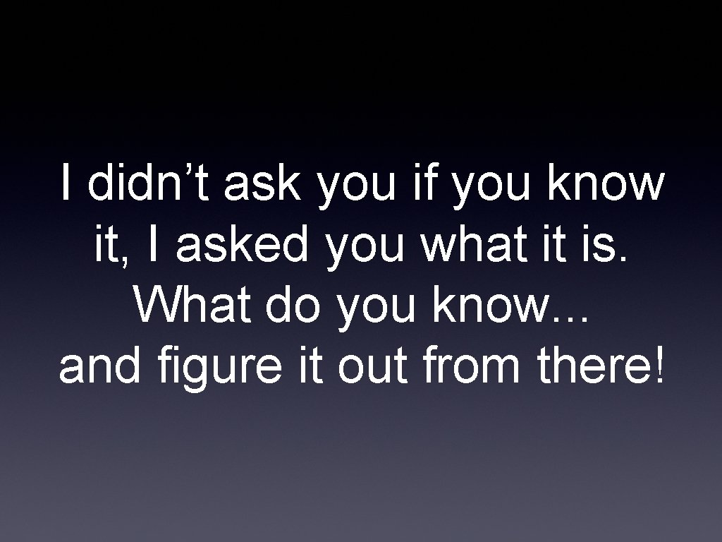 I didn’t ask you if you know it, I asked you what it is.