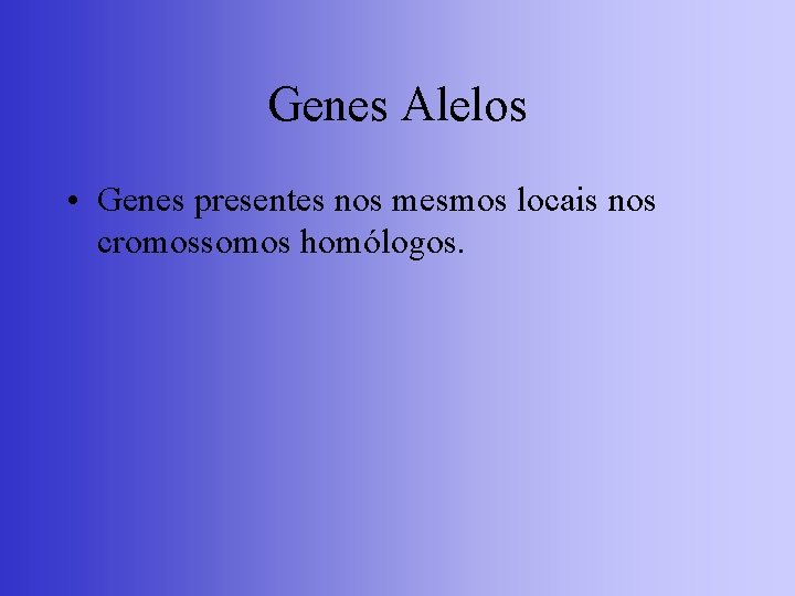 Genes Alelos • Genes presentes nos mesmos locais nos cromossomos homólogos. 