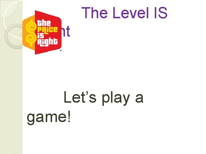  The Level IS Right Let’s play a game! 