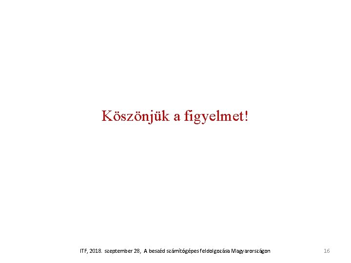 Köszönjük a figyelmet! ITF, 2018. szeptember 28, A beszéd számítógépes feldolgozása Magyarországon 16 Köszönjük a figyelmet! ITF, 2018. szeptember 28, A beszéd számítógépes feldolgozása Magyarországon 16