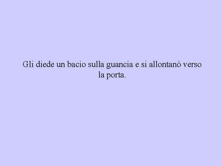 Gli diede un bacio sulla guancia e si allontanò verso la porta. 